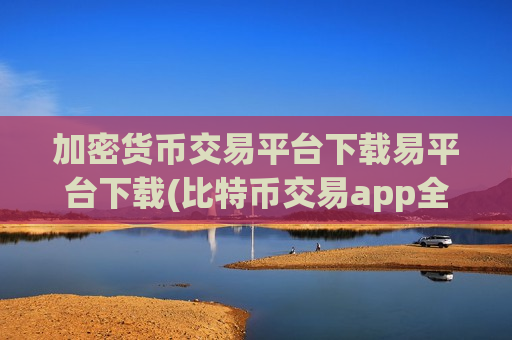 加密货币交易平台下载易平台下载(比特币交易app全解析)-第1张图片-币圈网