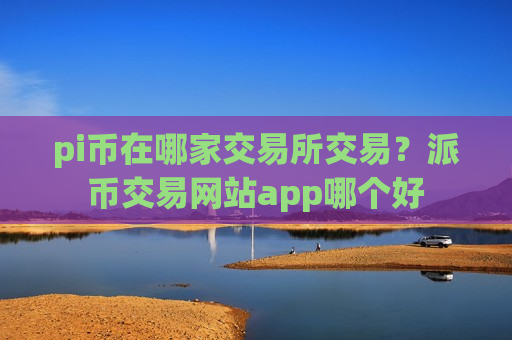 pi币在哪家交易所交易?派币交易网站app哪个好-第1张图片-币圈网 pi币在哪家交易所交易?派币交易网站app哪个好-第1张图片-币圈网