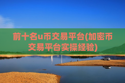 前十名u币交易平台(加密币交易平台实操经验)-第1张图片-币圈网 前十名u币交易平台(加密币交易平台实操经验)-第1张图片-币圈网