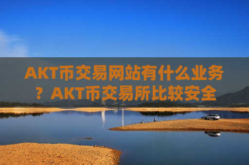 AKT币交易网站有什么业务?AKT币交易所比较安全-第1张图片-币圈网 AKT币交易网站有什么业务?AKT币交易所比较安全-第1张图片-币圈网