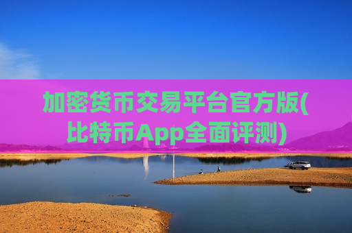 加密货币交易平台官方版(比特币App全面评测)-第1张图片-币圈网