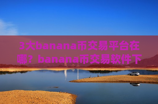 3大banana币交易平台在哪?banana币交易软件下载app标志-第1张图片-币圈网 3大banana币交易平台在哪?banana币交易软件下载app标志-第1张图片-币圈网