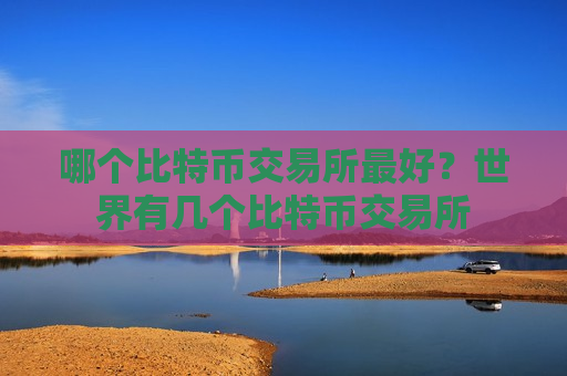 哪个比特币交易所最好?世界有几个比特币交易所-第1张图片-币圈网 哪个比特币交易所最好?世界有几个比特币交易所-第1张图片-币圈网