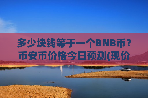 多少块钱等于一个BNB币?币安币价格今日预测(现价5120.79元)-第1张图片-币圈网 多少块钱等于一个BNB币?币安币价格今日预测(现价5120.79元)-第1张图片-币圈网