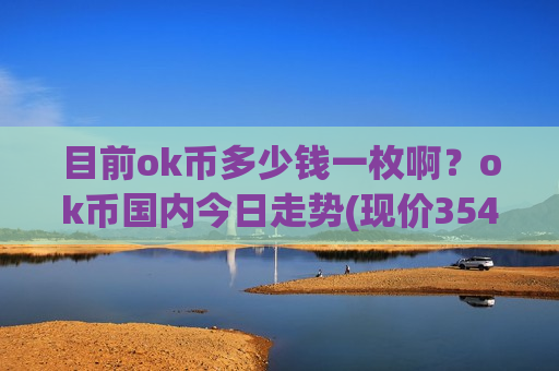 目前ok币多少钱一枚啊?ok币国内今日走势(现价354.118元)-第1张图片-币圈网 目前ok币多少钱一枚啊?ok币国内今日走势(现价354.118元)-第1张图片-币圈网