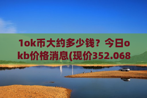 1ok币大约多少钱？今日okb价格消息(现价352.068元)-第1张图片-币圈网
