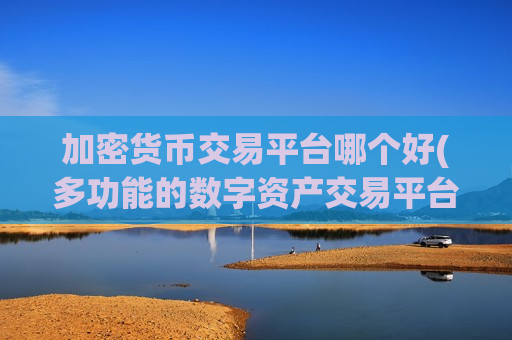 加密货币交易平台哪个好(多功能的数字资产交易平台)-第1张图片-币圈网 加密货币交易平台哪个好(多功能的数字资产交易平台)-第1张图片-币圈网