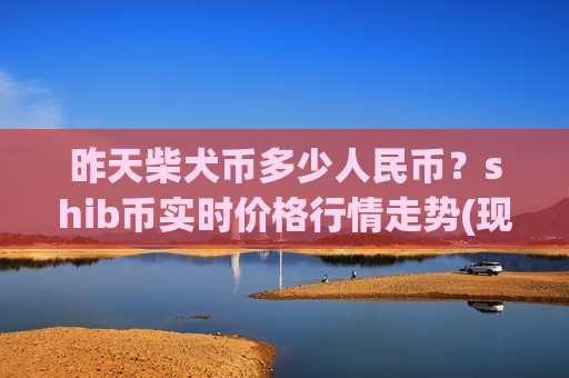 昨天柴犬币多少人民币?shib币实时价格行情走势(现价0.00017668元)-第1张图片-币圈网 昨天柴犬币多少人民币?shib币实时价格行情走势(现价0.00017668元)-第1张图片-币圈网