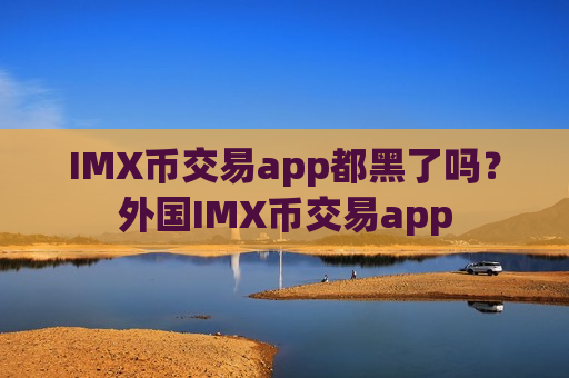 IMX币交易app都黑了吗?外国IMX币交易app-第1张图片-币圈网 IMX币交易app都黑了吗?外国IMX币交易app-第1张图片-币圈网