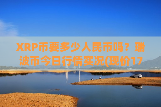 XRP币要多少人民币吗?瑞波币今日行情实况(现价17.202元)-第1张图片-币圈网 XRP币要多少人民币吗?瑞波币今日行情实况(现价17.202元)-第1张图片-币圈网