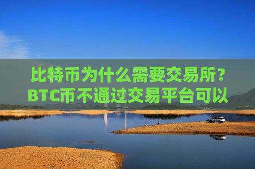 比特币为什么需要交易所?BTC币不通过交易平台可以交易吗-第1张图片-币圈网 比特币为什么需要交易所?BTC币不通过交易平台可以交易吗-第1张图片-币圈网