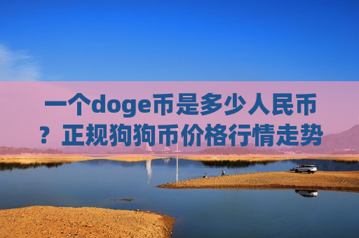 一个doge币是多少人民币?正规狗狗币价格行情走势(现价2.6602元)-第1张图片-币圈网 一个doge币是多少人民币?正规狗狗币价格行情走势(现价2.6602元)-第1张图片-币圈网