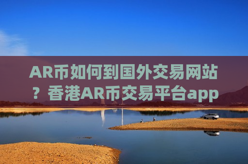 AR币如何到国外交易网站?香港AR币交易平台app有哪些-第1张图片-币圈网 AR币如何到国外交易网站?香港AR币交易平台app有哪些-第1张图片-币圈网
