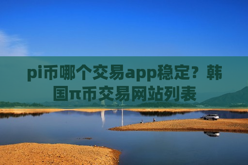 pi币哪个交易app稳定?韩国π币交易网站列表-第1张图片-币圈网 pi币哪个交易app稳定?韩国π币交易网站列表-第1张图片-币圈网