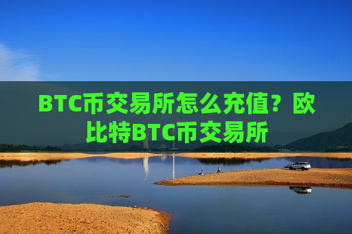 BTC币交易所怎么充值?欧比特BTC币交易所-第1张图片-币圈网 BTC币交易所怎么充值?欧比特BTC币交易所-第1张图片-币圈网