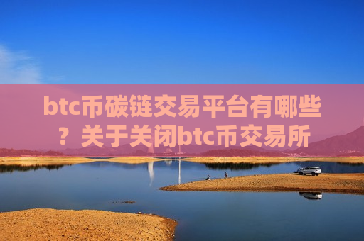 btc币碳链交易平台有哪些?关于关闭btc币交易所-第1张图片-币圈网 btc币碳链交易平台有哪些?关于关闭btc币交易所-第1张图片-币圈网