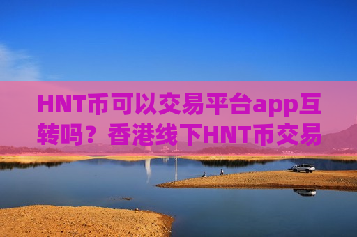 HNT币可以交易平台app互转吗?香港线下HNT币交易app-第1张图片-币圈网 HNT币可以交易平台app互转吗?香港线下HNT币交易app-第1张图片-币圈网