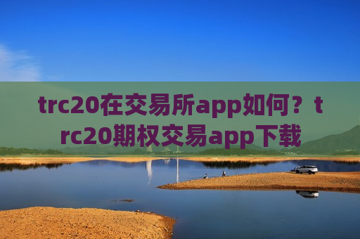 trc20在交易所app如何？trc20期权交易app下载-第1张图片-币圈网