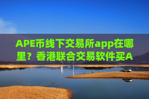 APE币线下交易所app在哪里?香港联合交易软件买APE币-第1张图片-币圈网 APE币线下交易所app在哪里?香港联合交易软件买APE币-第1张图片-币圈网