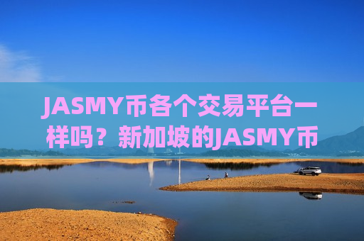 JASMY币各个交易平台一样吗?新加坡的JASMY币交易app下载-第1张图片-币圈网 JASMY币各个交易平台一样吗?新加坡的JASMY币交易app下载-第1张图片-币圈网