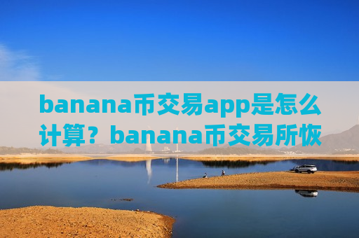 banana币交易app是怎么计算?banana币交易所恢复运营-第1张图片-币圈网 banana币交易app是怎么计算?banana币交易所恢复运营-第1张图片-币圈网
