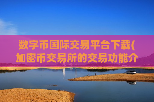 数字币国际交易平台下载(加密币交易所的交易功能介绍)-第1张图片-币圈网