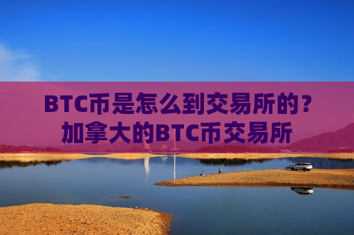 BTC币是怎么到交易所的？加拿大的BTC币交易所-第1张图片-币圈网