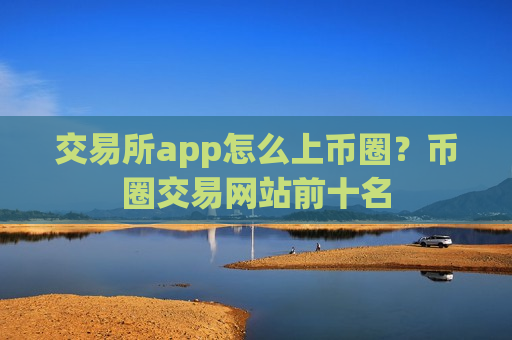 交易所app怎么上币圈?币圈交易网站前十名-第1张图片-币圈网 交易所app怎么上币圈?币圈交易网站前十名-第1张图片-币圈网