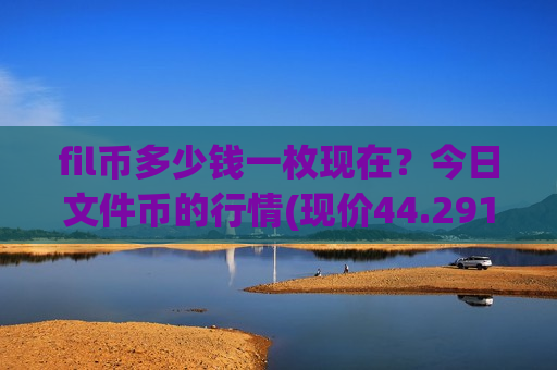 fil币多少钱一枚现在?今日文件币的行情(现价44.2916元)-第1张图片-币圈网 fil币多少钱一枚现在?今日文件币的行情(现价44.2916元)-第1张图片-币圈网