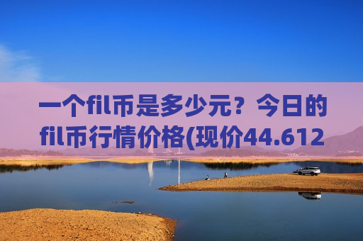 一个fil币是多少元?今日的fil币行情价格(现价44.6121元)-第1张图片-币圈网 一个fil币是多少元?今日的fil币行情价格(现价44.6121元)-第1张图片-币圈网