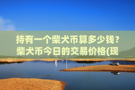 持有一个柴犬币算多少钱?柴犬币今日的交易价格(现价0.00018868元)-第1张图片-币圈网 持有一个柴犬币算多少钱?柴犬币今日的交易价格(现价0.00018868元)-第1张图片-币圈网