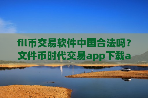 fil币交易软件中国合法吗?文件币时代交易app下载app-第1张图片-币圈网 fil币交易软件中国合法吗?文件币时代交易app下载app-第1张图片-币圈网