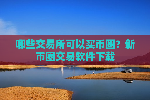 哪些交易所可以买币圈?新币圈交易软件下载-第1张图片-币圈网 哪些交易所可以买币圈?新币圈交易软件下载-第1张图片-币圈网