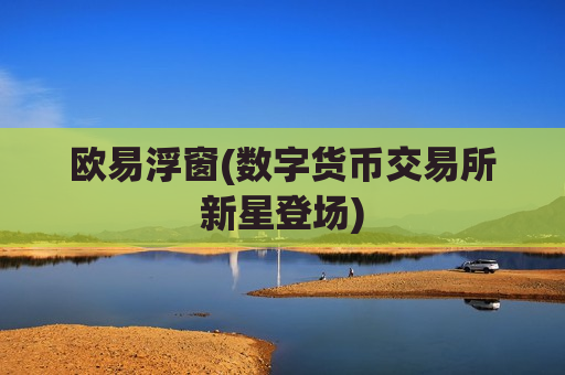 欧易浮窗(数字货币交易所新星登场)-第1张图片-币圈网 欧易浮窗(数字货币交易所新星登场)-第1张图片-币圈网