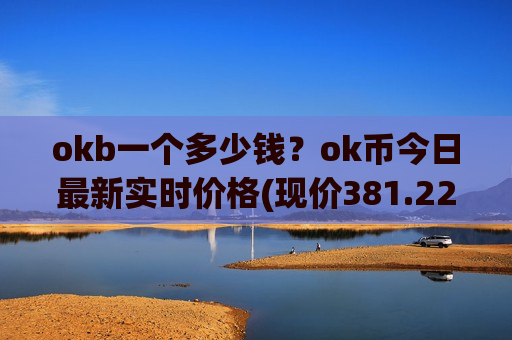 okb一个多少钱?ok币今日最新实时价格(现价381.22元)-第1张图片-币圈网 okb一个多少钱?ok币今日最新实时价格(现价381.22元)-第1张图片-币圈网