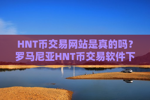 HNT币交易网站是真的吗?罗马尼亚HNT币交易软件下载-第1张图片-币圈网 HNT币交易网站是真的吗?罗马尼亚HNT币交易软件下载-第1张图片-币圈网