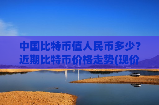中国比特币值人民币多少？近期比特币价格走势(现价731476.09元)-第1张图片-币圈网