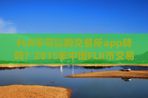 FLR币可以跨交易所app转吗?2015年中国FLR币交易所-第1张图片-币圈网 FLR币可以跨交易所app转吗?2015年中国FLR币交易所-第1张图片-币圈网