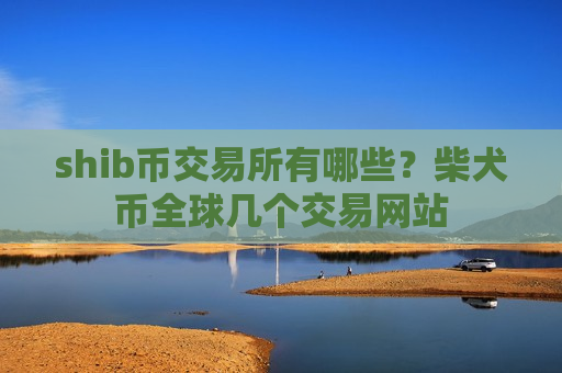 shib币交易所有哪些?柴犬币全球几个交易网站-第1张图片-币圈网 shib币交易所有哪些?柴犬币全球几个交易网站-第1张图片-币圈网