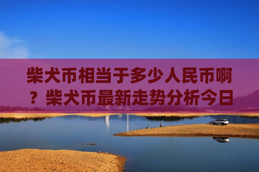 柴犬币相当于多少人民币啊?柴犬币最新走势分析今日(现价0.0001907元)-第1张图片-币圈网 柴犬币相当于多少人民币啊?柴犬币最新走势分析今日(现价0.0001907元)-第1张图片-币圈网