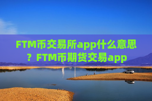 FTM币交易所app什么意思?FTM币期货交易app-第1张图片-币圈网 FTM币交易所app什么意思?FTM币期货交易app-第1张图片-币圈网