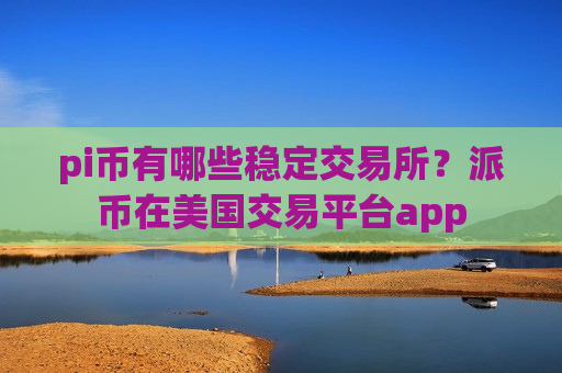 pi币有哪些稳定交易所？派币在美国交易平台app