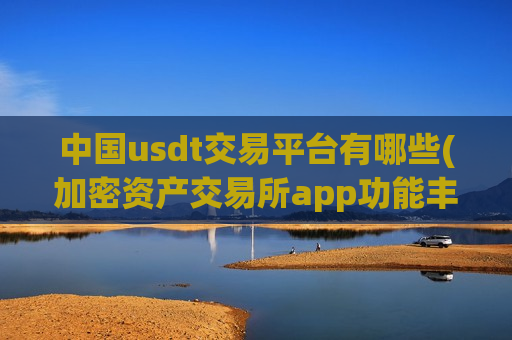 中国usdt交易平台有哪些(加密资产交易所app功能丰富)-第1张图片-币圈网 中国usdt交易平台有哪些(加密资产交易所app功能丰富)-第1张图片-币圈网
