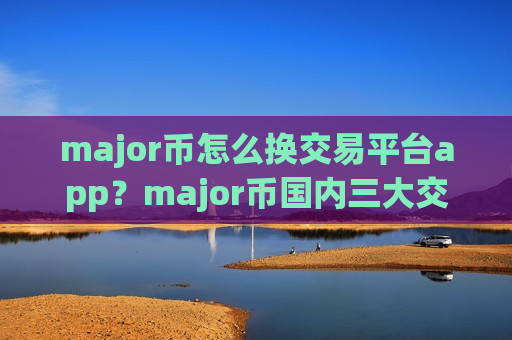 major币怎么换交易平台app？major币国内三大交易平台app