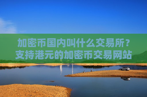 加密币国内叫什么交易所？支持港元的加密币交易网站-第1张图片-币圈网