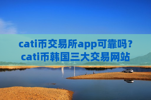 cati币交易所app可靠吗？cati币韩国三大交易网站