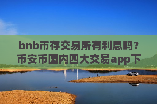 bnb币存交易所有利息吗？币安币国内四大交易app下载