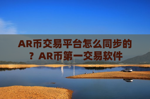 AR币交易平台怎么同步的？AR币第一交易软件