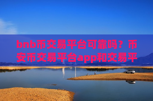 bnb币交易平台可靠吗？币安币交易平台app和交易平台app