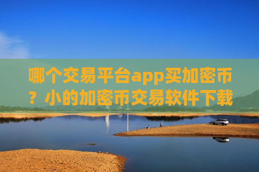 哪个交易平台app买加密币？小的加密币交易软件下载